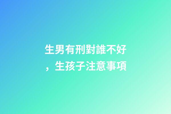 生男有刑對誰不好，生孩子注意事項